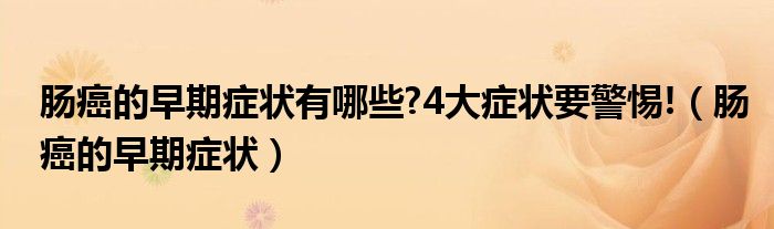 腸癌的早期癥狀有哪些?4大癥狀要警惕!（腸癌的早期癥狀）