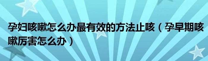 孕婦咳嗽怎么辦最有效的方法止咳（孕早期咳嗽厲害怎么辦）