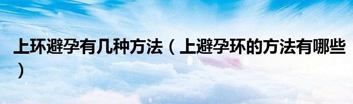 上環(huán)避孕有幾種方法（上避孕環(huán)的方法有哪些）