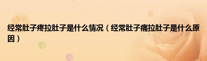 經(jīng)常肚子疼拉肚子是什么情況（經(jīng)常肚子痛拉肚子是什么原因）