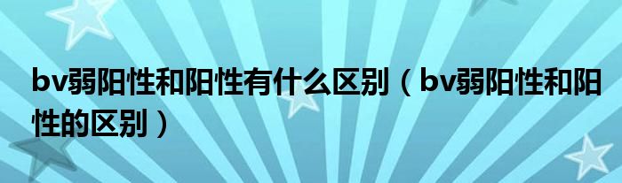 bv弱陽性和陽性有什么區(qū)別（bv弱陽性和陽性的區(qū)別）