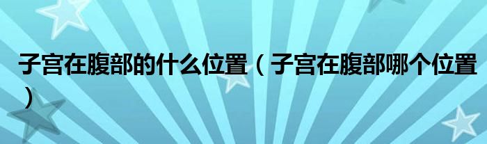 子宮在腹部的什么位置（子宮在腹部哪個(gè)位置）