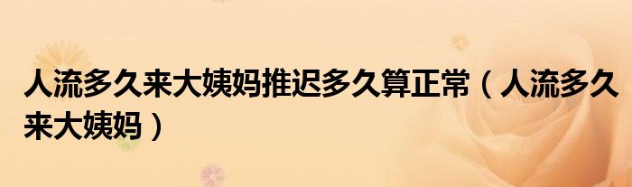 人流多久來(lái)大姨媽推遲多久算正常（人流多久來(lái)大姨媽）