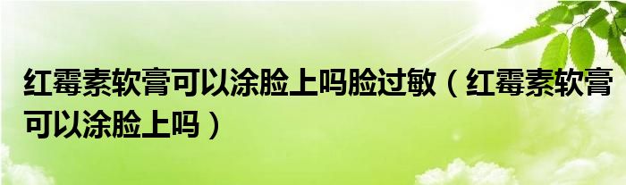 紅霉素軟膏可以涂臉上嗎臉過(guò)敏（紅霉素軟膏可以涂臉上嗎）