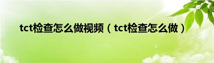 tct檢查怎么做視頻（tct檢查怎么做）