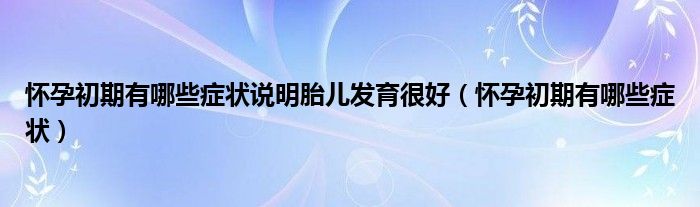 懷孕初期有哪些癥狀說(shuō)明胎兒發(fā)育很好（懷孕初期有哪些癥狀）