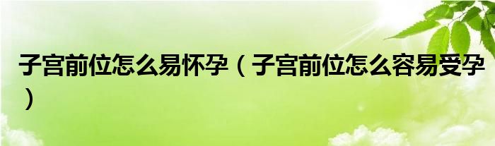 子宮前位怎么易懷孕（子宮前位怎么容易受孕）