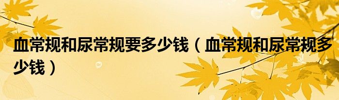 血常規(guī)和尿常規(guī)要多少錢(qián)（血常規(guī)和尿常規(guī)多少錢(qián)）