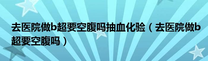 去醫(yī)院做b超要空腹嗎抽血化驗（去醫(yī)院做b超要空腹嗎）