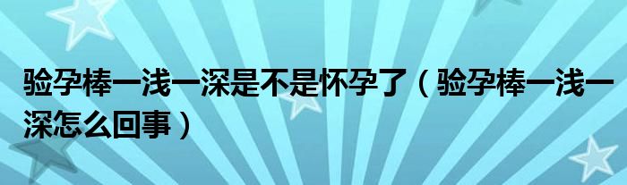 驗(yàn)孕棒一淺一深是不是懷孕了（驗(yàn)孕棒一淺一深怎么回事）