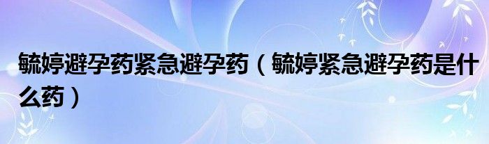 毓婷避孕藥緊急避孕藥（毓婷緊急避孕藥是什么藥）