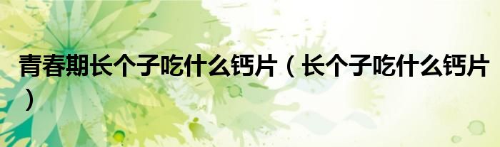 青春期長(zhǎng)個(gè)子吃什么鈣片（長(zhǎng)個(gè)子吃什么鈣片）