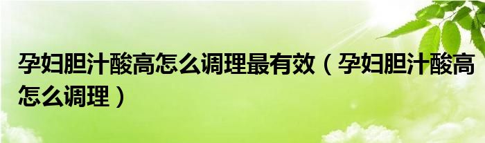 孕婦膽汁酸高怎么調(diào)理最有效（孕婦膽汁酸高怎么調(diào)理）