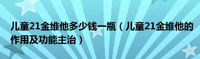 兒童21金維他多少錢一瓶（兒童21金維他的作用及功能主治）