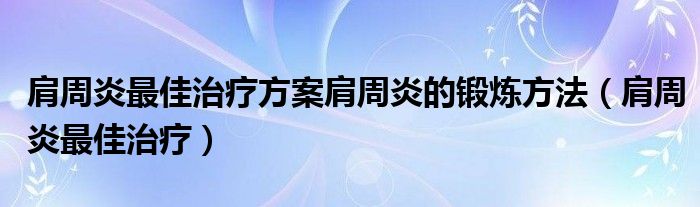 肩周炎最佳治療方案肩周炎的鍛煉方法（肩周炎最佳治療）