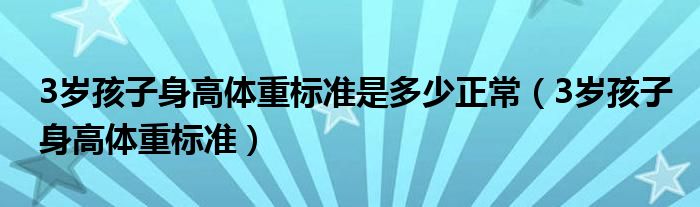 3歲孩子身高體重標(biāo)準(zhǔn)是多少正常（3歲孩子身高體重標(biāo)準(zhǔn)）