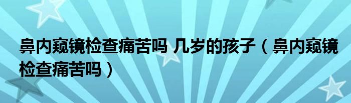 鼻內(nèi)窺鏡檢查痛苦嗎 幾歲的孩子（鼻內(nèi)窺鏡檢查痛苦嗎）