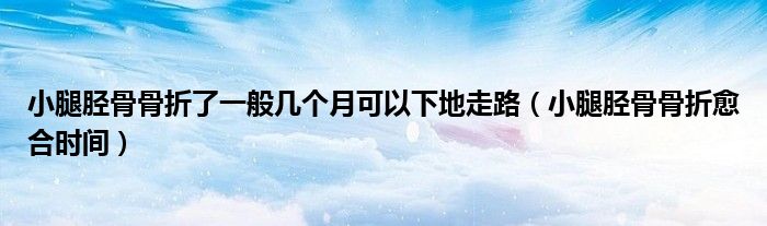 小腿脛骨骨折了一般幾個(gè)月可以下地走路（小腿脛骨骨折愈合時(shí)間）