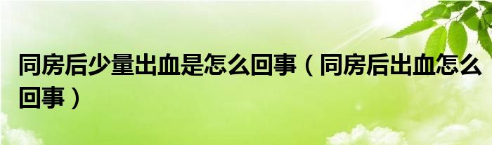 同房后少量出血是怎么回事（同房后出血怎么回事）