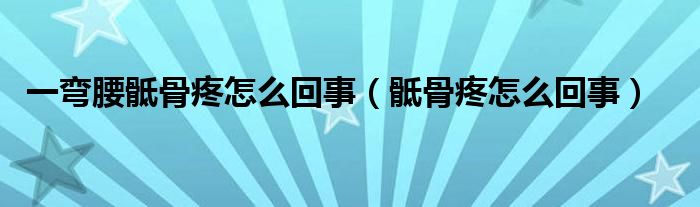 一彎腰骶骨疼怎么回事（骶骨疼怎么回事）