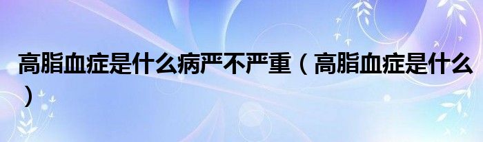 高脂血癥是什么病嚴(yán)不嚴(yán)重（高脂血癥是什么）