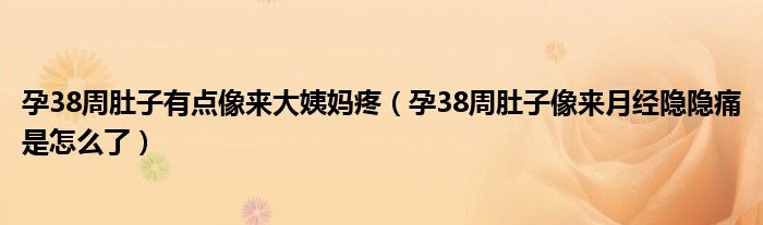 孕38周肚子有點像來大姨媽疼（孕38周肚子像來月經(jīng)隱隱痛是怎么了）