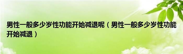 男性一般多少歲性功能開始減退呢（男性一般多少歲性功能開始減退）