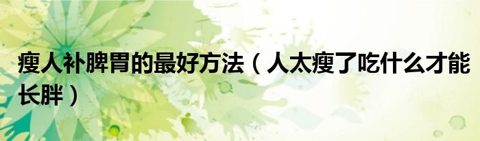 瘦人補(bǔ)脾胃的最好方法（人太瘦了吃什么才能長(zhǎng)胖）