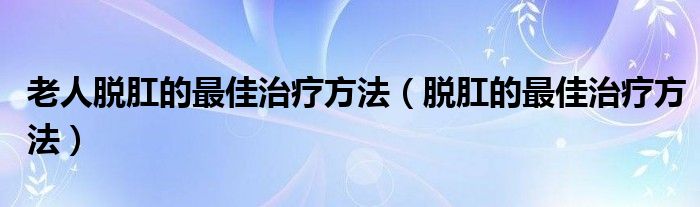 老人脫肛的最佳治療方法（脫肛的最佳治療方法）