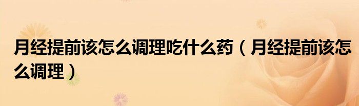 月經(jīng)提前該怎么調(diào)理吃什么藥（月經(jīng)提前該怎么調(diào)理）