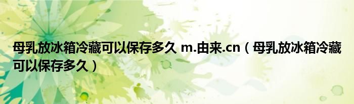 母乳放冰箱冷藏可以保存多久 m.由來(lái).cn（母乳放冰箱冷藏可以保存多久）