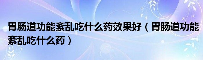 胃腸道功能紊亂吃什么藥效果好（胃腸道功能紊亂吃什么藥）