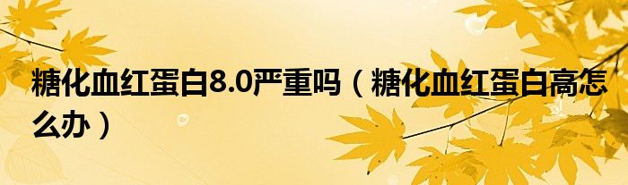 糖化血紅蛋白8.0嚴重嗎（糖化血紅蛋白高怎么辦）