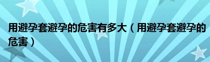 用避孕套避孕的危害有多大（用避孕套避孕的危害）