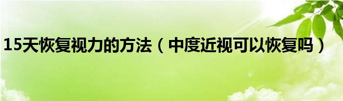 15天恢復(fù)視力的方法（中度近視可以恢復(fù)嗎）