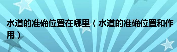 水道的準(zhǔn)確位置在哪里（水道的準(zhǔn)確位置和作用）