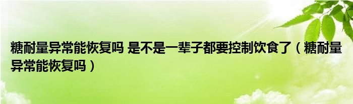 糖耐量異常能恢復嗎 是不是一輩子都要控制飲食了（糖耐量異常能恢復嗎）