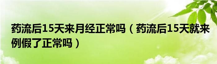 藥流后15天來(lái)月經(jīng)正常嗎（藥流后15天就來(lái)例假了正常嗎）