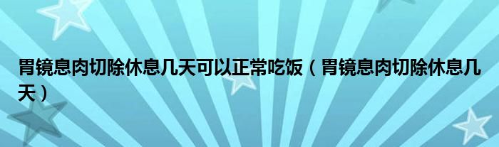 胃鏡息肉切除休息幾天可以正常吃飯（胃鏡息肉切除休息幾天）