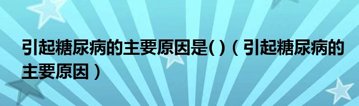 引起糖尿病的主要原因是( )（引起糖尿病的主要原因）