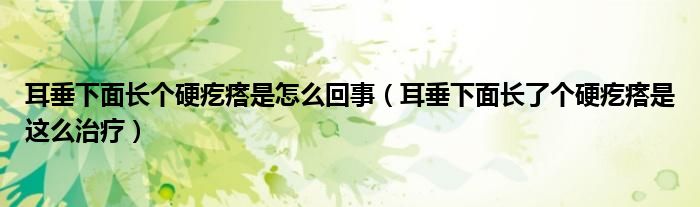 耳垂下面長個硬疙瘩是怎么回事（耳垂下面長了個硬疙瘩是這么治療）