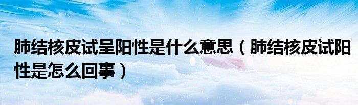 肺結(jié)核皮試呈陽性是什么意思（肺結(jié)核皮試陽性是怎么回事）