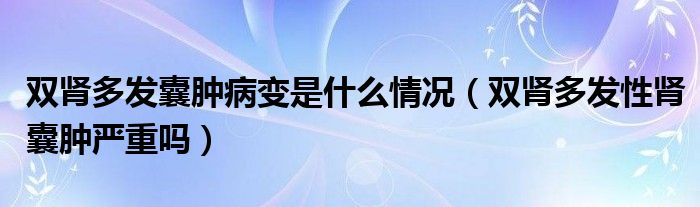 雙腎多發(fā)囊腫病變是什么情況（雙腎多發(fā)性腎囊腫嚴(yán)重嗎）