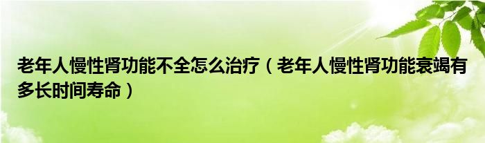 老年人慢性腎功能不全怎么治療（老年人慢性腎功能衰竭有多長時間壽命）