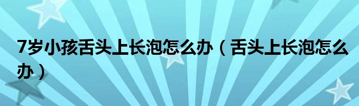 7歲小孩舌頭上長泡怎么辦（舌頭上長泡怎么辦）