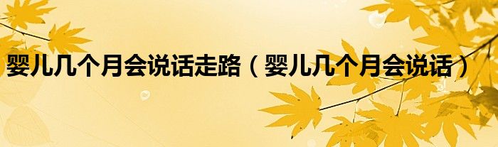 嬰兒幾個(gè)月會(huì)說話走路（嬰兒幾個(gè)月會(huì)說話）