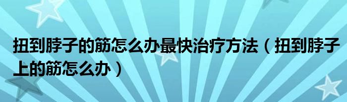 扭到脖子的筋怎么辦最快治療方法（扭到脖子上的筋怎么辦）