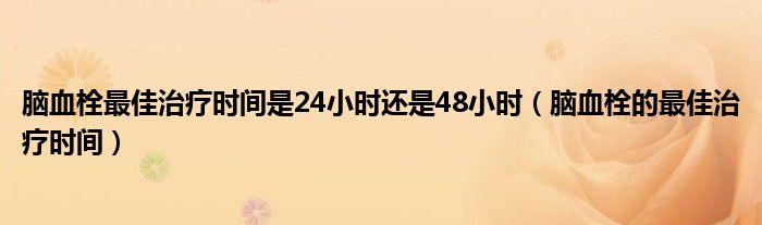 腦血栓最佳治療時間是24小時還是48小時（腦血栓的最佳治療時間）