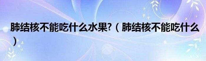 肺結(jié)核不能吃什么水果?（肺結(jié)核不能吃什么）