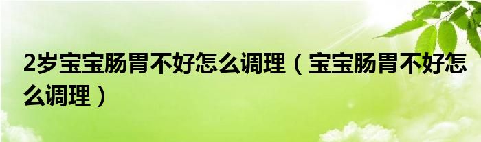 2歲寶寶腸胃不好怎么調理（寶寶腸胃不好怎么調理）